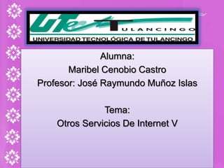 Alumna:  Maribel Cenobio Castro Profesor: José Raymundo Muñoz Islas Tema: Otros Servicios De Internet V 