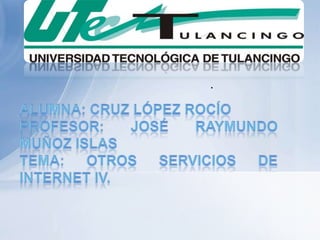 . Alumna: Cruz López Rocío Profesor: José Raymundo Muñoz Islas TEMA: Otros servicios de internet IV. 