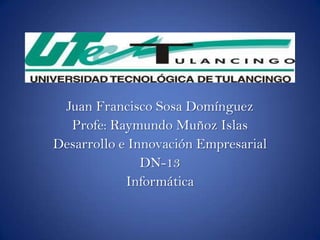 Juan Francisco Sosa Domínguez
  Profe: Raymundo Muñoz Islas
Desarrollo e Innovación Empresarial
               DN-13
            Informática
 