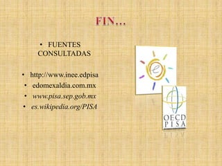 • FUENTES
       CONSULTADAS

•    http://www.inee.edpisa
 •    edomexaldia.com.mx
 •    www.pisa.sep.gob.mx
•    es.wikipedia.org/PISA
 