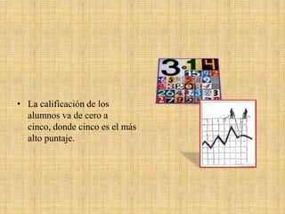 • La calificación de los
  alumnos va de cero a
  cinco, donde cinco es el más
  alto puntaje.
 