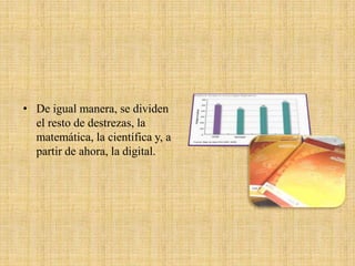 • De igual manera, se dividen
  el resto de destrezas, la
  matemática, la científica y, a
  partir de ahora, la digital.
 