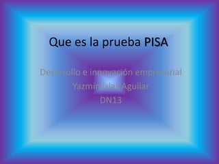 Que es la prueba PISA

Desarrollo e innovación empresarial
        Yazmín islas Aguilar
                DN13
 