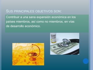 SUS PRINCIPALES OBJETIVOS SON:
Contribuir a una sana expansión económica en los
países miembros, así como no miembros, en vías
de desarrollo económico.