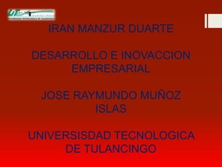 IRAN MANZUR DUARTE

DESARROLLO E INOVACCION
     EMPRESARIAL

 JOSE RAYMUNDO MUÑOZ
         ISLAS

UNIVERSISDAD TECNOLOGICA
     DE TULANCINGO
 