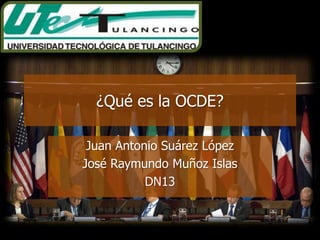 ¿Qué es la OCDE?

 Juan Antonio Suárez López
José Raymundo Muñoz Islas
           DN13
 