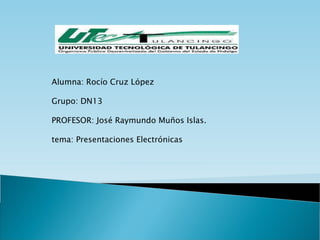 Alumna: Rocío Cruz López Grupo: DN13 PROFESOR: José Raymundo Muños Islas. tema: Presentaciones Electrónicas 