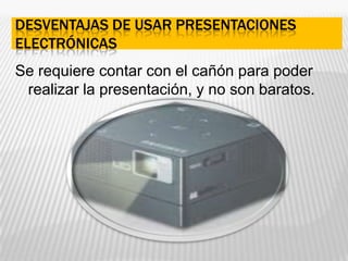Desventajas de usar presentaciones electrónicasSe requiere contar con el cañón para poder realizar la presentación, y no son baratos.