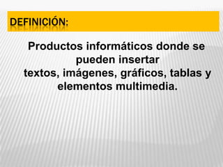 Definición:Productos informáticos donde se pueden insertar textos, imágenes, gráficos, tablas y elementos multimedia.