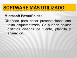 Software más utilizado:Microsoft PowerPoint :Diseñado para hacer presentaciones con texto esquematizado, Se pueden aplicar distintos diseños de fuente, plantilla y animación. 