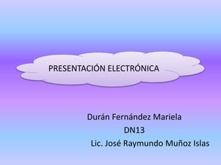 PRESENTACIÓN ELECTRÓNICA
Durán Fernández Mariela
DN13
Lic. José Raymundo Muñoz Islas