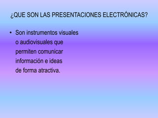 ¿QUE SON LAS PRESENTACIONES ELECTRÓNICAS?
• Son instrumentos visuales
o audiovisuales que
permiten comunicar
información e ideas
de forma atractiva.