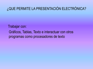 ¿QUE PERMITE LA PRESENTACIÓN ELECTRÓNICA?
Trabajar con:
Gráficos, Tablas, Texto e interactuar con otros
programas como procesadores de texto
 