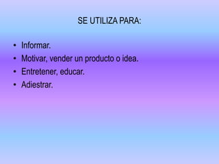 SE UTILIZA PARA:
• Informar.
• Motivar, vender un producto o idea.
• Entretener, educar.
• Adiestrar.
 