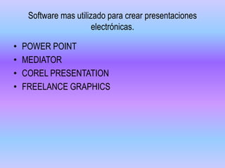 Software mas utilizado para crear presentaciones
electrónicas.
• POWER POINT
• MEDIATOR
• COREL PRESENTATION
• FREELANCE GRAPHICS
