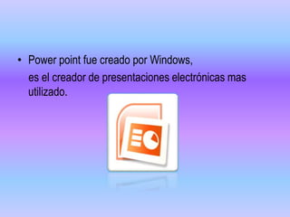 • Power point fue creado por Windows,
es el creador de presentaciones electrónicas mas
utilizado.
 