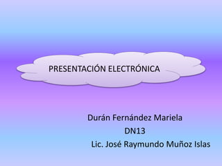 PRESENTACIÓN ELECTRÓNICA
Durán Fernández Mariela
DN13
Lic. José Raymundo Muñoz Islas
 