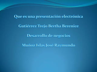 Que es una presentación electrónica Gutiérrez Trejo Bertha Berenice  Desarrollo de negocios  Muñoz Islas José Raymundo  