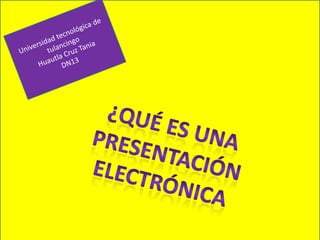 Universidad tecnológica de tulancingo Huautla Cruz Tania DN13 ¿Qué es una presentación electrónica 