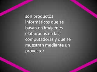 son productos informáticos que se basan en imágenes elaboradas en las computadoras y que se muestran mediante un proyector
