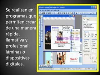 Se realizan en programas que permiten crear de una manera rápida,llamativa y profesional láminas o diapositivas digitales.