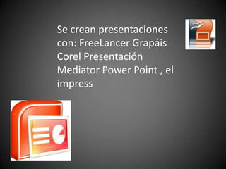 Se crean presentaciones con: FreeLancer Grapáis Corel Presentación Mediator Power Point , el impress