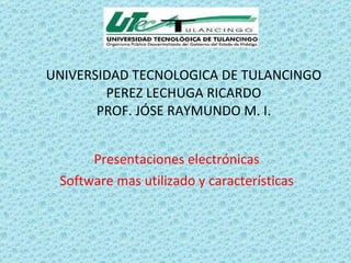 UNIVERSIDAD TECNOLOGICA DE TULANCINGO PEREZ LECHUGA RICARDO PROF. JÓSE RAYMUNDO M. I. Presentaciones electrónicas Software mas utilizado y características 
