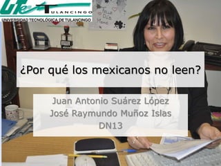 ¿Por qué los mexicanos no leen?

      Juan Antonio Suárez López
     José Raymundo Muñoz Islas
                DN13
 