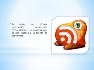 * Se   utiliza   para    difundir
 información          actualizada
 frecuentemente a usuarios que
 se han suscrito a la fuente de
 contenidos.
 