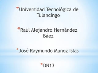 *Universidad Tecnológica de
        Tulancingo


*Raúl Alejandro Hernández
           Báez


*José Raymundo Muñoz Islas

          *DN13
 