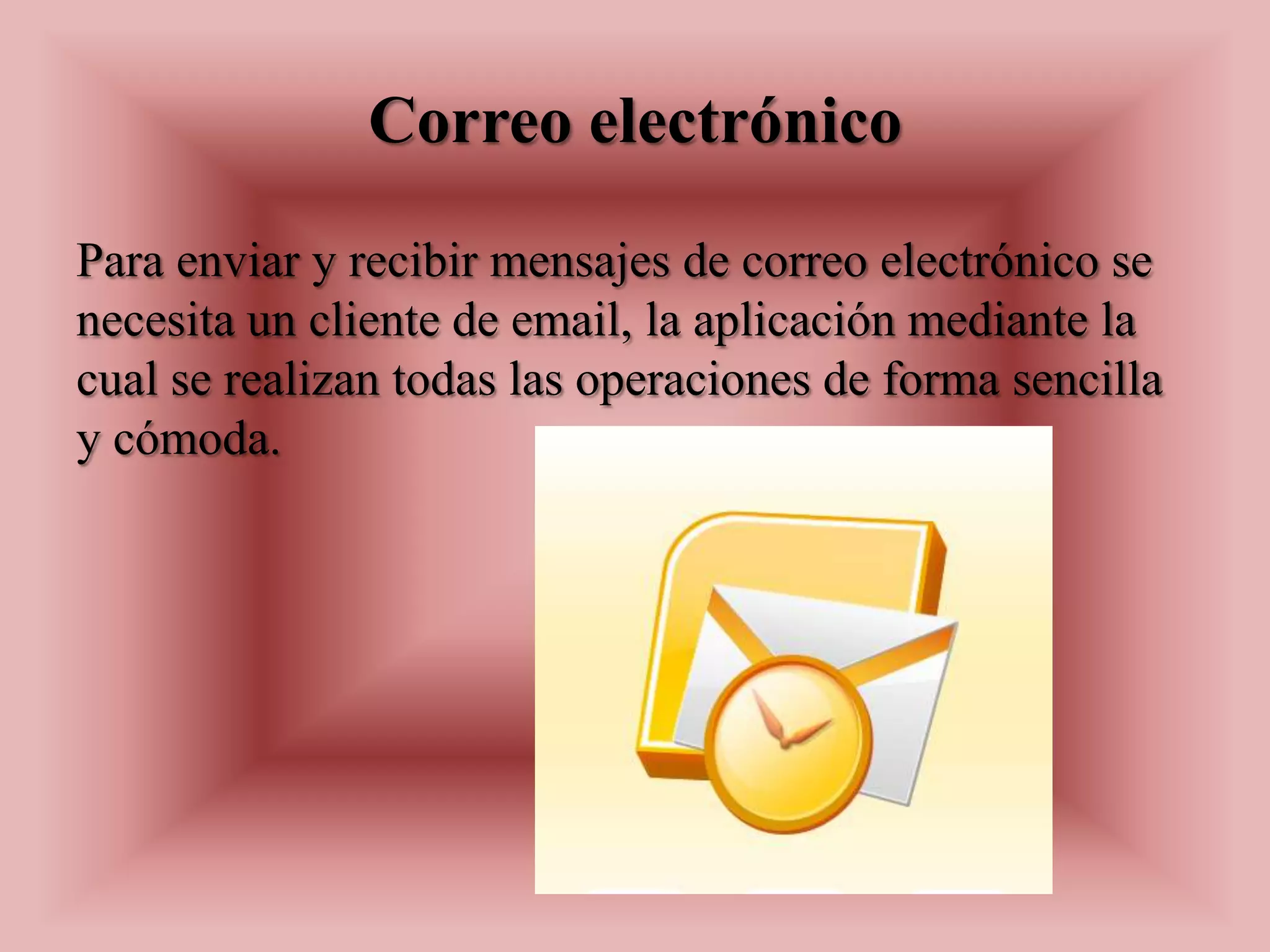 Correo electrónico
Para enviar y recibir mensajes de correo electrónico se
necesita un cliente de email, la aplicación mediante la
cual se realizan todas las operaciones de forma sencilla
y cómoda.
 