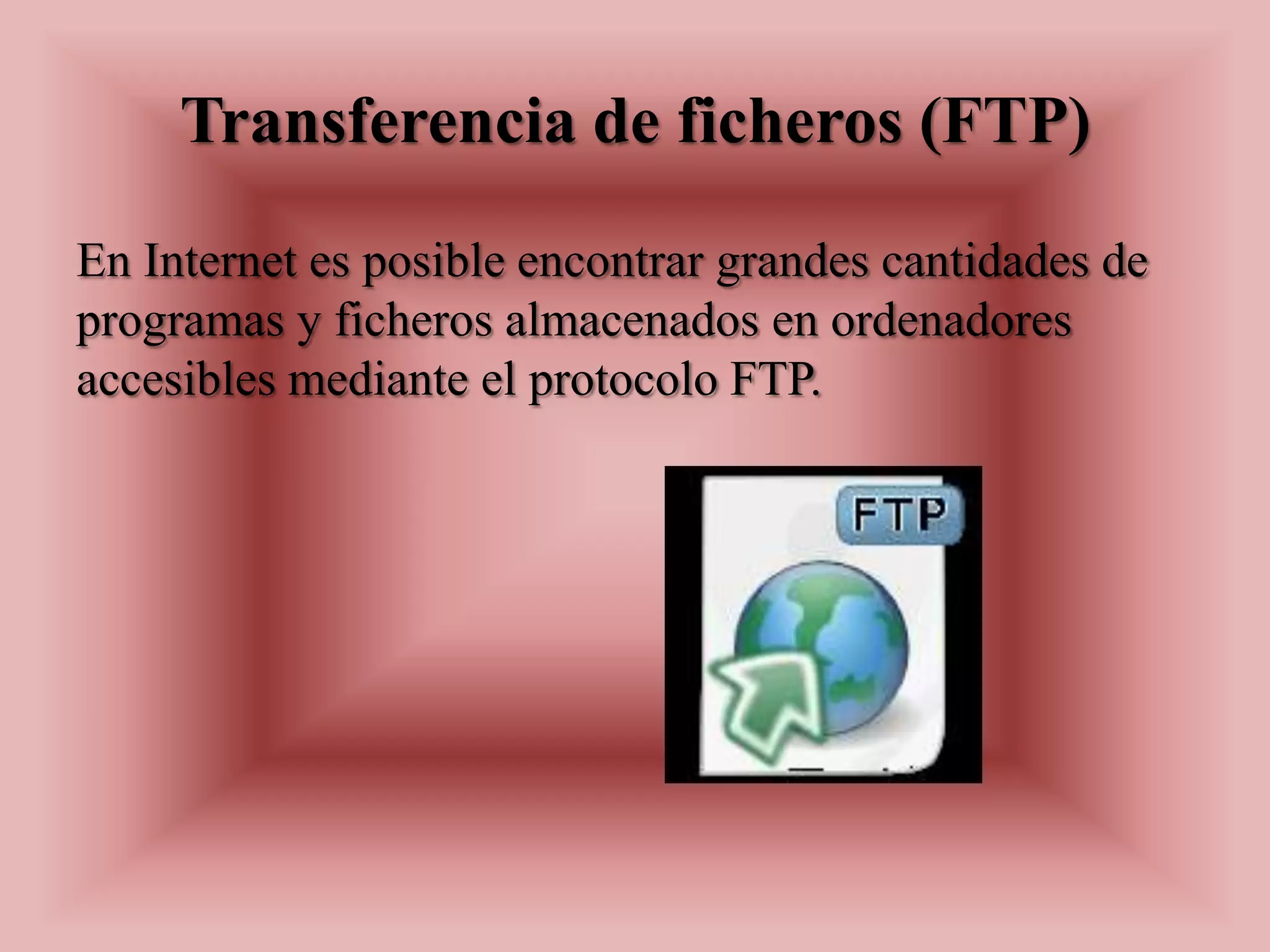 Transferencia de ficheros (FTP)
En Internet es posible encontrar grandes cantidades de
programas y ficheros almacenados en ordenadores
accesibles mediante el protocolo FTP.
 
