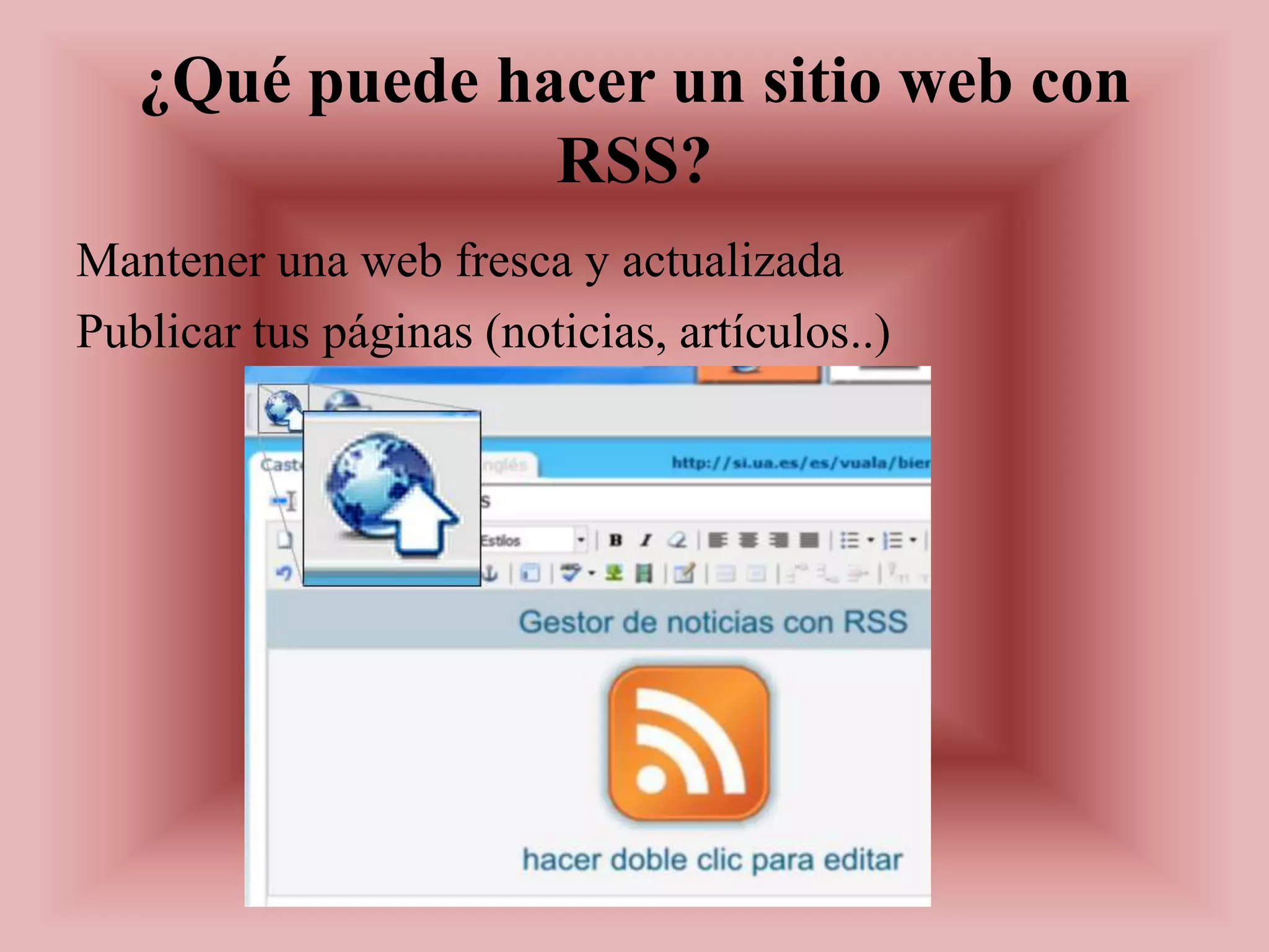 ¿Qué puede hacer un sitio web con
                RSS?
Mantener una web fresca y actualizada
Publicar tus páginas (noticias, artículos..)
 