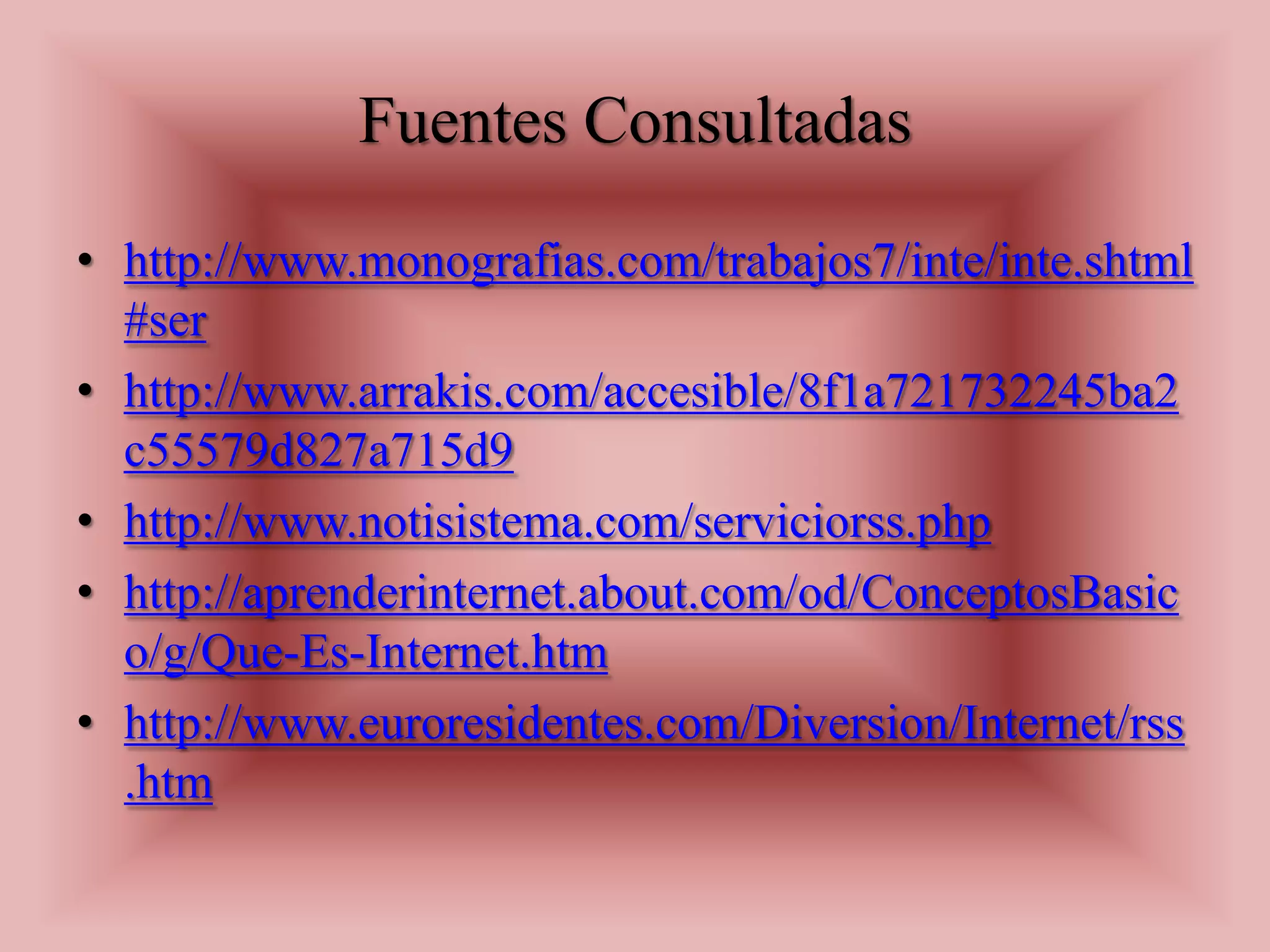 Fuentes Consultadas
• http://www.monografias.com/trabajos7/inte/inte.shtml
  #ser
• http://www.arrakis.com/accesible/8f1a721732245ba2
  c55579d827a715d9
• http://www.notisistema.com/serviciorss.php
• http://aprenderinternet.about.com/od/ConceptosBasic
  o/g/Que-Es-Internet.htm
• http://www.euroresidentes.com/Diversion/Internet/rss
  .htm
 