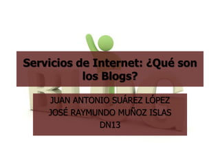 Servicios de Internet: ¿Qué son
           los Blogs?

    JUAN ANTONIO SUÁREZ LÓPEZ
    JOSÉ RAYMUNDO MUÑOZ ISLAS
              DN13
 
