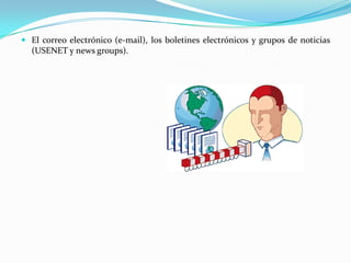  El correo electrónico (e-mail), los boletines electrónicos y grupos de noticias
  (USENET y news groups).
 