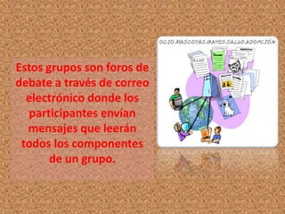 Estos grupos son foros de
debate a través de correo
  electrónico donde los
  participantes envían
  mensajes que leerán
 todos los componentes
       de un grupo.
 