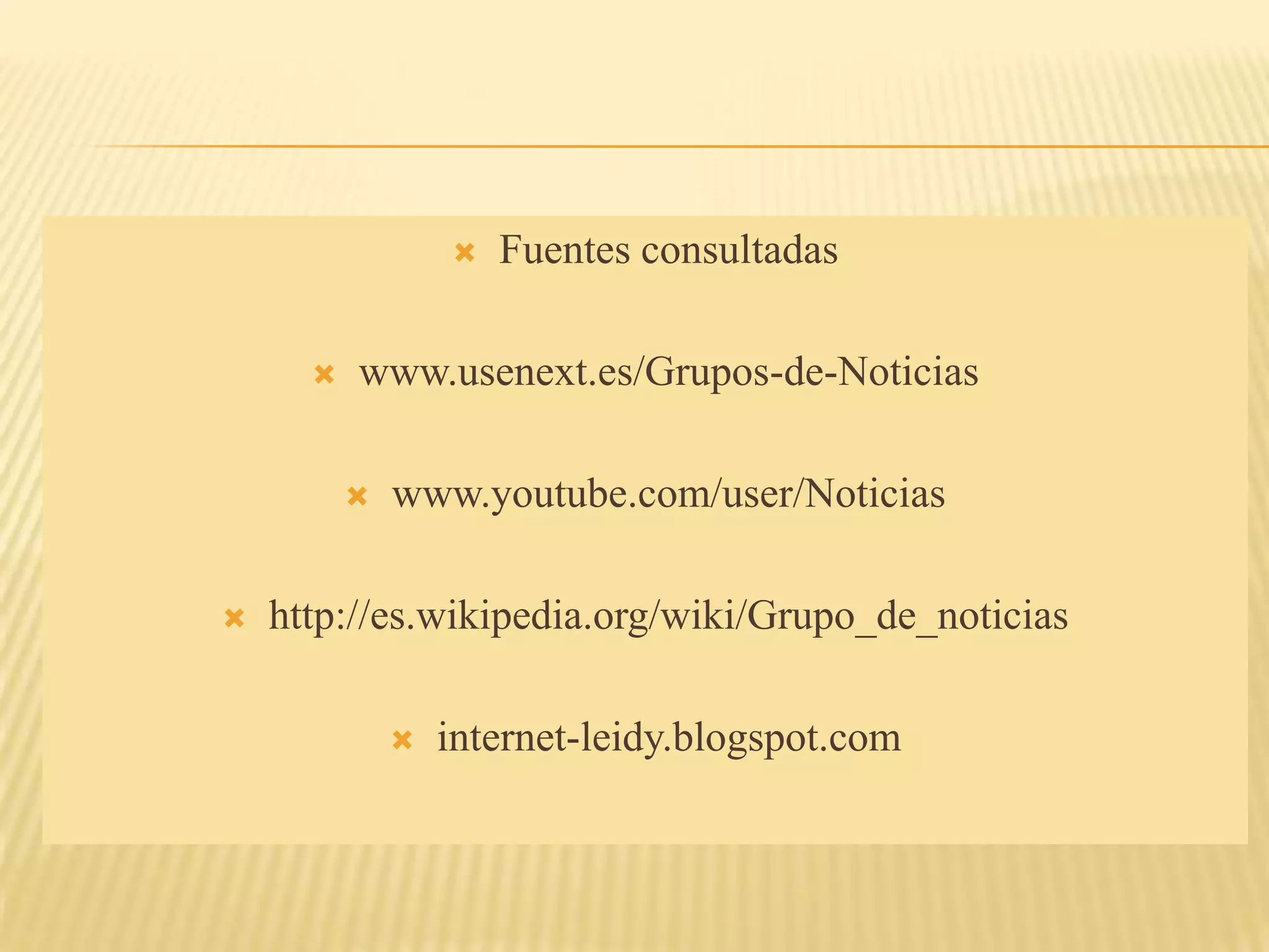    Fuentes consultadas

         www.usenext.es/Grupos-de-Noticias

             www.youtube.com/user/Noticias

   http://es.wikipedia.org/wiki/Grupo_de_noticias

                 internet-leidy.blogspot.com
 