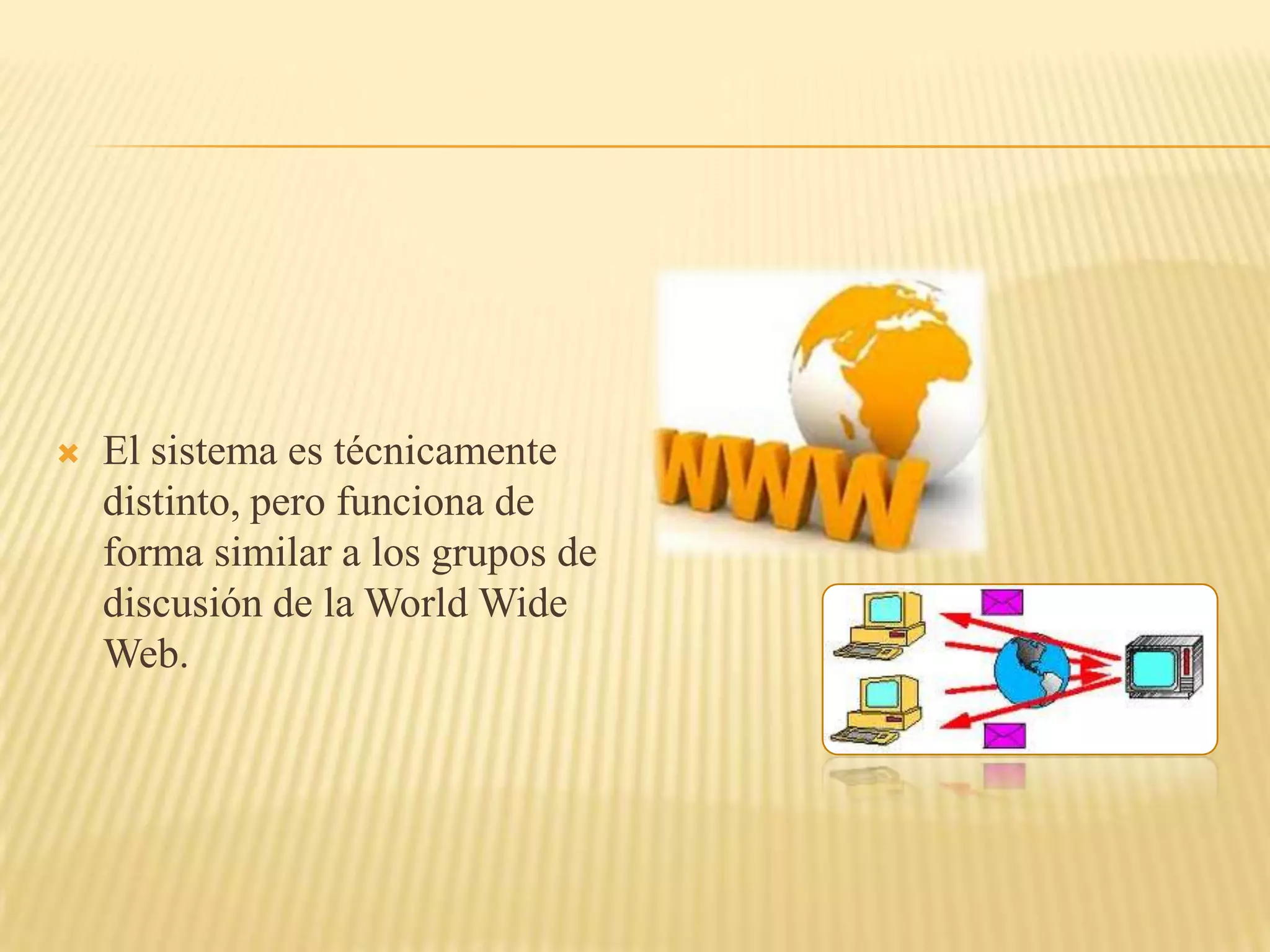    El sistema es técnicamente
    distinto, pero funciona de
    forma similar a los grupos de
    discusión de la World Wide
    Web.
 