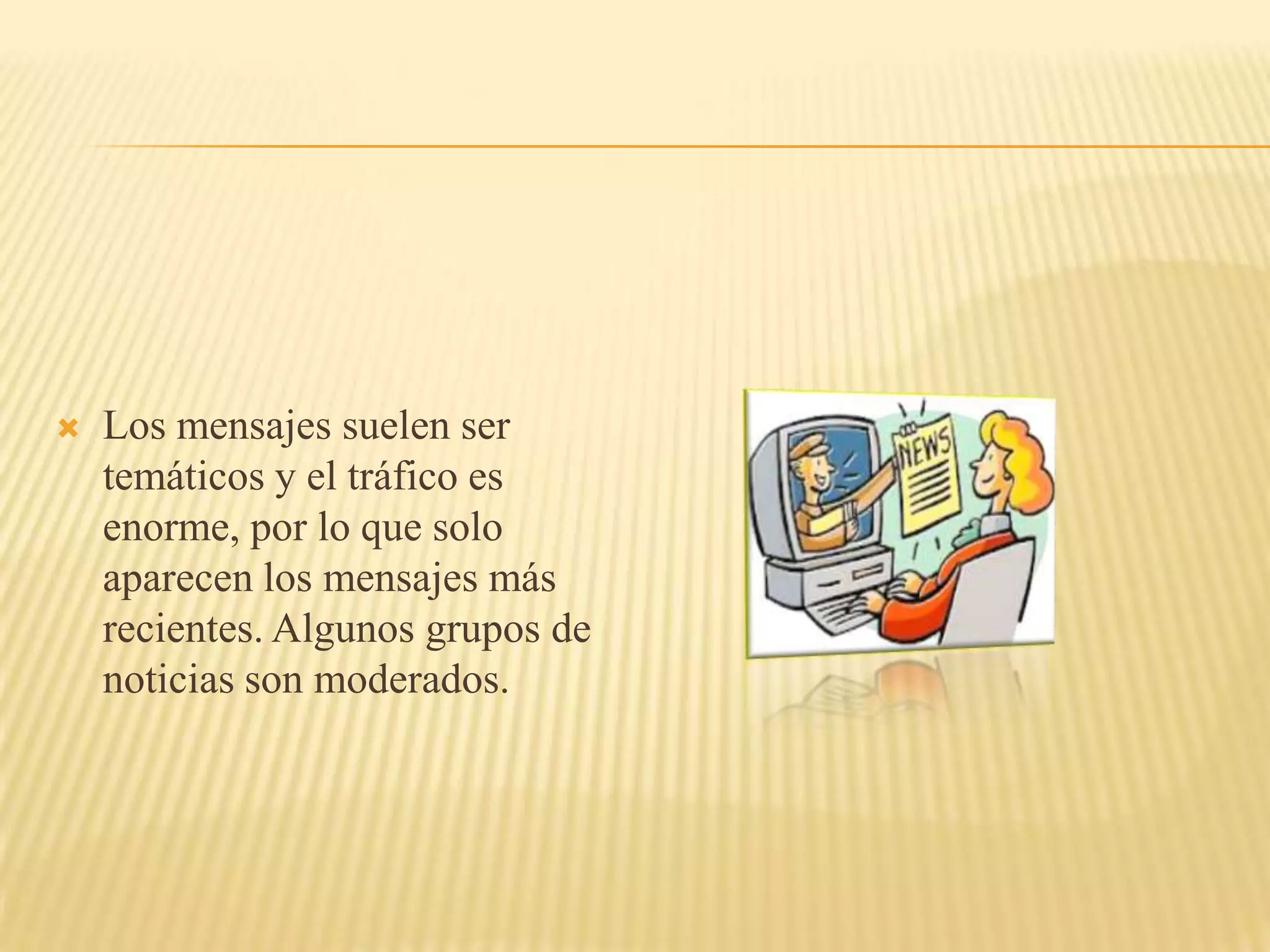    Los mensajes suelen ser
    temáticos y el tráfico es
    enorme, por lo que solo
    aparecen los mensajes más
    recientes. Algunos grupos de
    noticias son moderados.
 