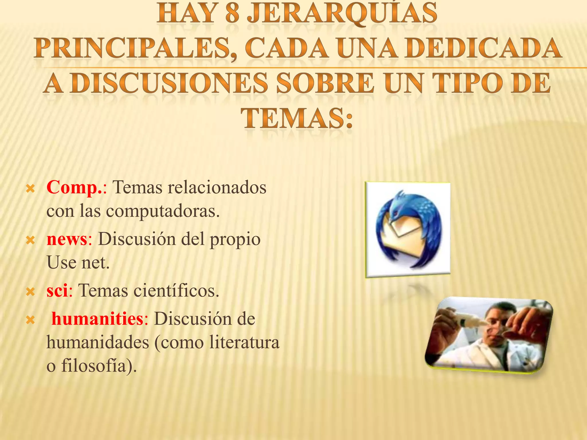   Comp.: Temas relacionados
    con las computadoras.
   news: Discusión del propio
    Use net.
   sci: Temas científicos.
    humanities: Discusión de
    humanidades (como literatura
    o filosofía).
 