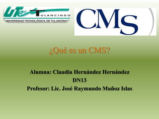 ¿Qué es un CMS?

 Alumna: Claudia Hernández Hernández
                   DN13
Profesor: Lic. José Raymundo Muñoz Islas
 