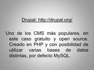 Drupal: http://drupal.org/

Uno de los CMS más populares, en
 este caso gratuito y open source.
 Creado en PHP y con posibilidad de
 utilizar varias bases de datos
 distintas, por defecto MySQL.
 