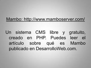 Mambo: http://www.mamboserver.com/

Un sistema CMS libre y gratuito,
 creado en PHP. Puedes leer el
 artículo sobre qué es Mambo
 publicado en DesarrolloWeb.com.
 