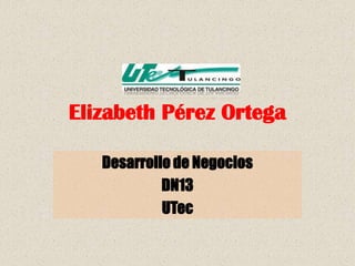 Elizabeth Pérez Ortega

   Desarrollo de Negocios
            DN13
            UTec
 