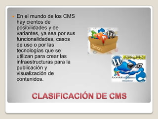    En el mundo de los CMS
    hay cientos de
    posibilidades y de
    variantes, ya sea por sus
    funcionalidades, casos
    de uso o por las
    tecnologías que se
    utilizan para crear las
    infraestructuras para la
    publicación y
    visualización de
    contenidos.
 