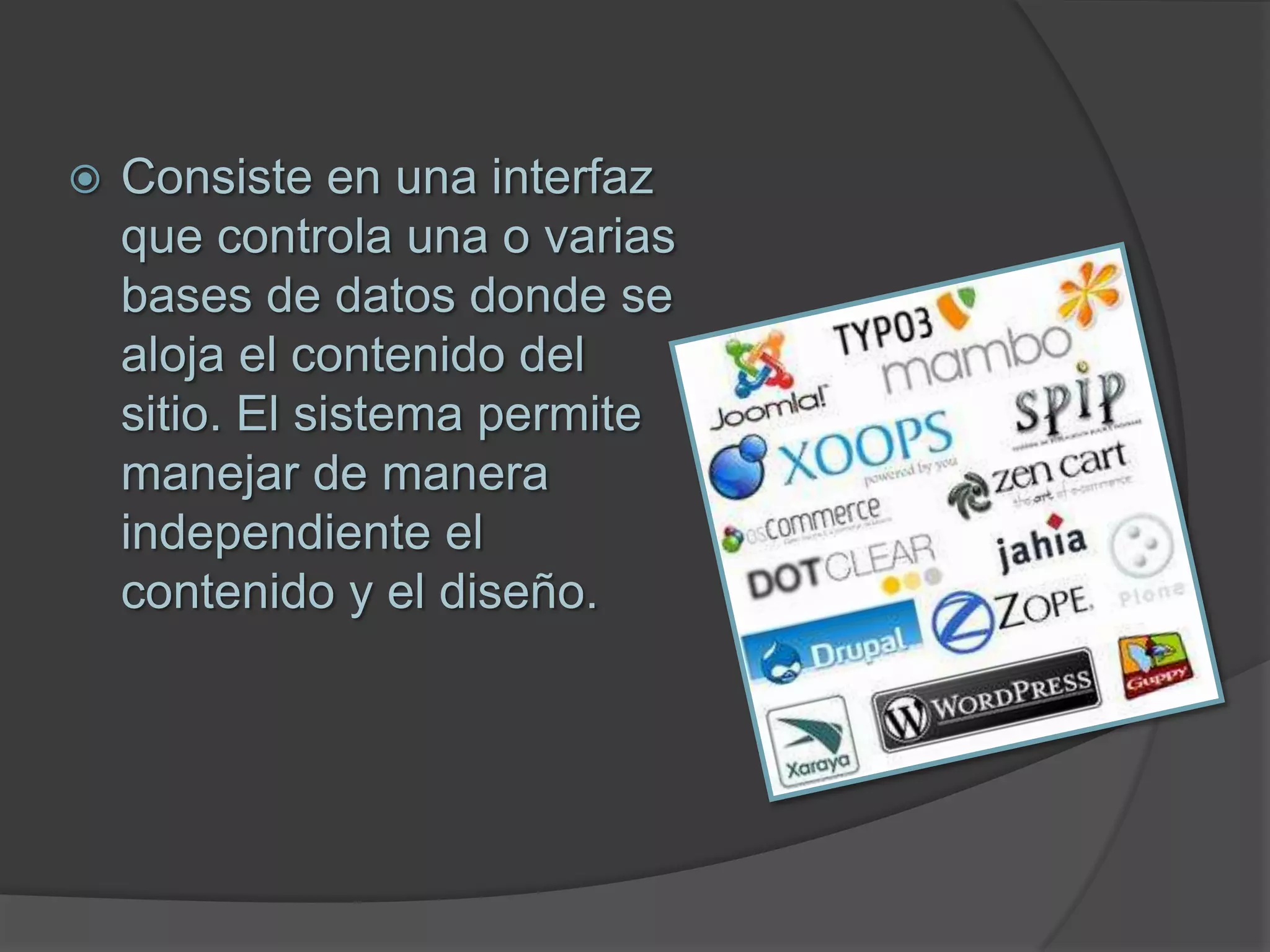  Consiste en una interfaz
que controla una o varias
bases de datos donde se
aloja el contenido del
sitio. El sistema permite
manejar de manera
independiente el
contenido y el diseño.