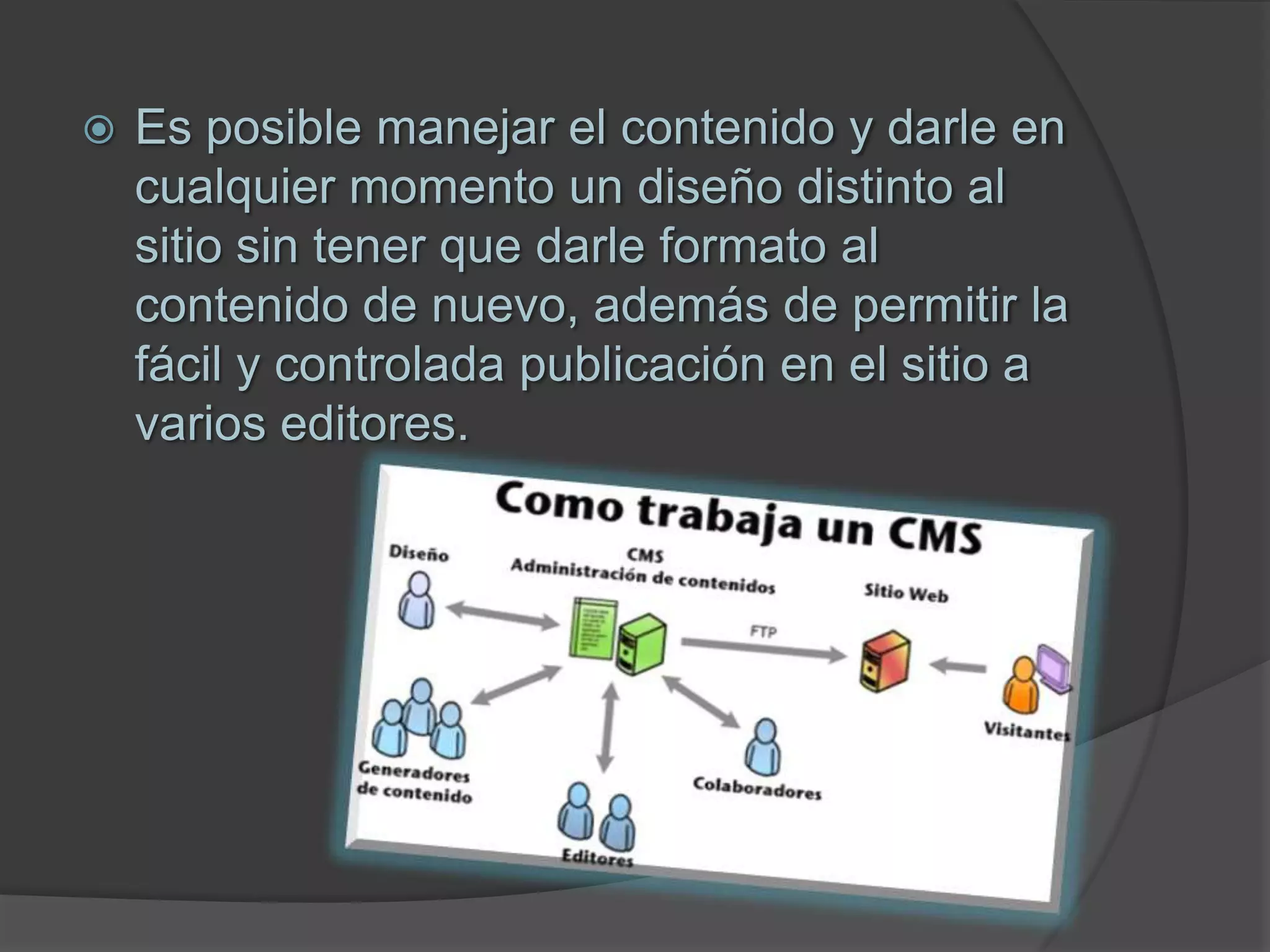  Es posible manejar el contenido y darle en
cualquier momento un diseño distinto al
sitio sin tener que darle formato al
contenido de nuevo, además de permitir la
fácil y controlada publicación en el sitio a
varios editores.