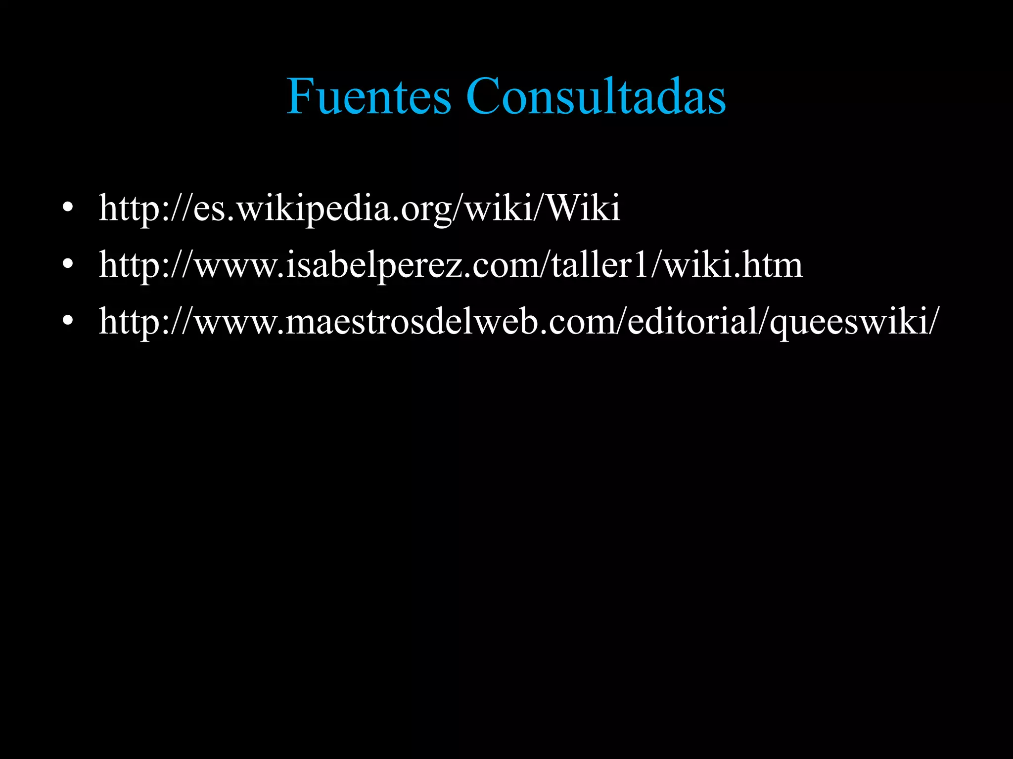 Fuentes Consultadas
• http://es.wikipedia.org/wiki/Wiki
• http://www.isabelperez.com/taller1/wiki.htm
• http://www.maestrosdelweb.com/editorial/queeswiki/
 