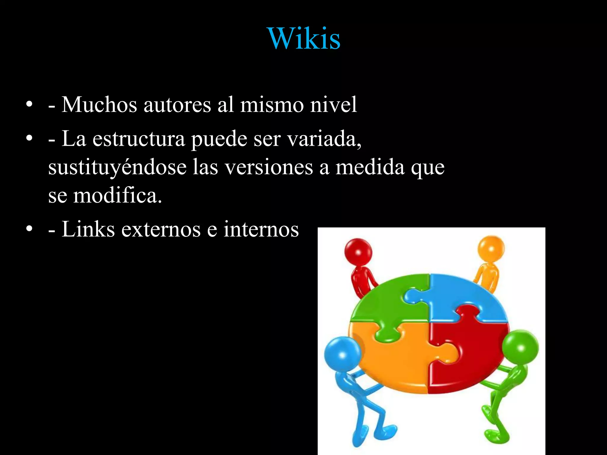 Wikis
• - Muchos autores al mismo nivel
• - La estructura puede ser variada,
  sustituyéndose las versiones a medida que
  se modifica.
• - Links externos e internos
 